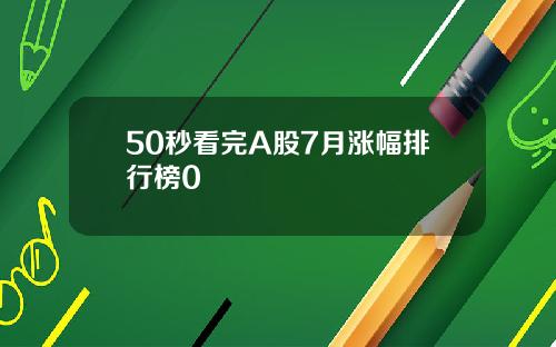 50秒看完A股7月涨幅排行榜0