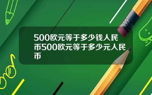 500欧元等于多少钱人民币500欧元等于多少元人民币