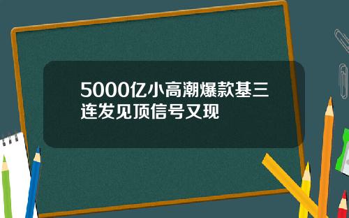 5000亿小高潮爆款基三连发见顶信号又现