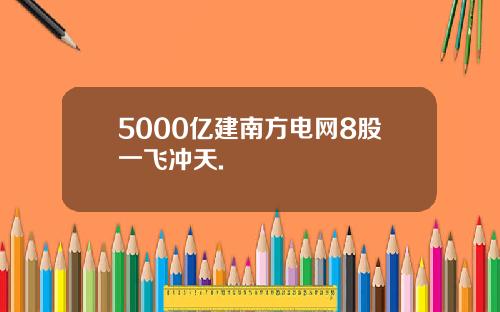 5000亿建南方电网8股一飞冲天.