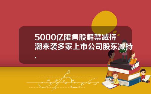 5000亿限售股解禁减持潮来袭多家上市公司股东减持.