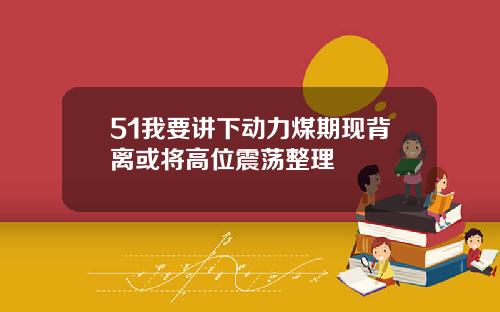 51我要讲下动力煤期现背离或将高位震荡整理
