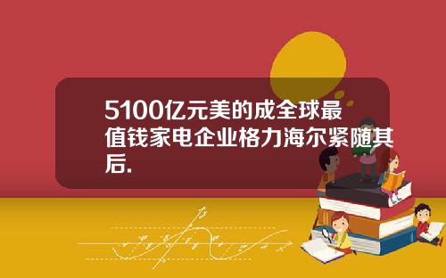 5100亿元美的成全球最值钱家电企业格力海尔紧随其后.