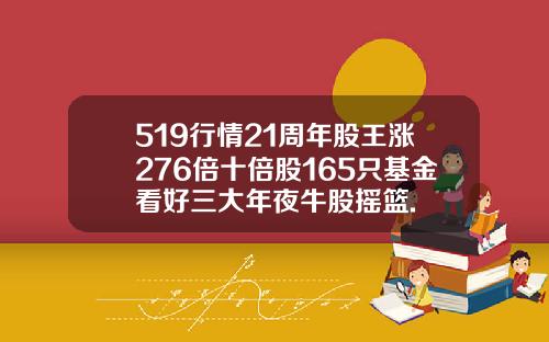 519行情21周年股王涨276倍十倍股165只基金看好三大年夜牛股摇篮.