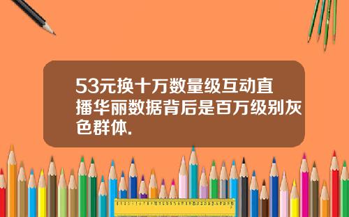 53元换十万数量级互动直播华丽数据背后是百万级别灰色群体.