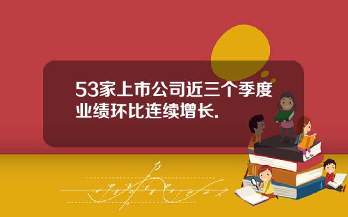 53家上市公司近三个季度业绩环比连续增长.