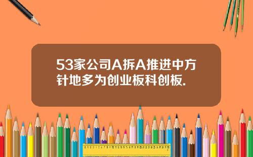 53家公司A拆A推进中方针地多为创业板科创板.
