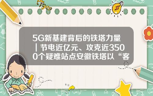 5G新基建背后的铁塔力量｜节电近亿元、攻克近3500个疑难站点安徽铁塔以“客户为根”助力行业降本增效-铁塔公司续签合同