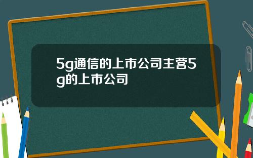 5g通信的上市公司主营5g的上市公司
