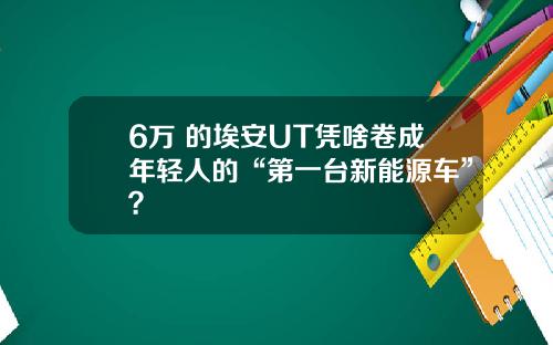 6万+的埃安UT凭啥卷成年轻人的“第一台新能源车”？