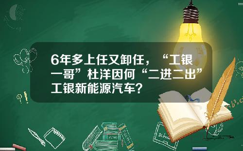 6年多上任又卸任，“工银一哥”杜洋因何“二进二出”工银新能源汽车？