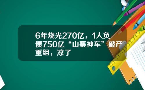 6年烧光270亿，1人负债750亿“山寨神车”破产重组，凉了