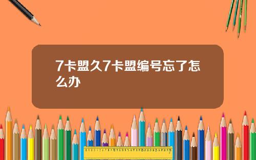 7卡盟久7卡盟编号忘了怎么办