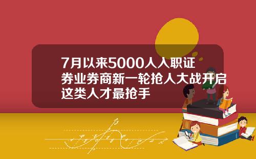 7月以来5000人入职证券业券商新一轮抢人大战开启这类人才最抢手