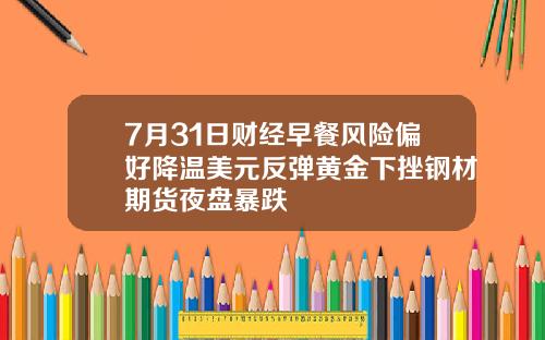 7月31日财经早餐风险偏好降温美元反弹黄金下挫钢材期货夜盘暴跌