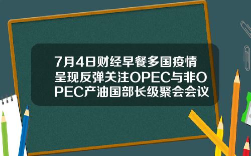 7月4日财经早餐多国疫情呈现反弹关注OPEC与非OPEC产油国部长级聚会会议