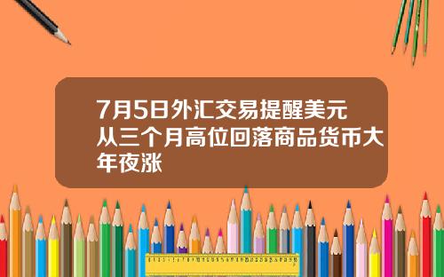 7月5日外汇交易提醒美元从三个月高位回落商品货币大年夜涨