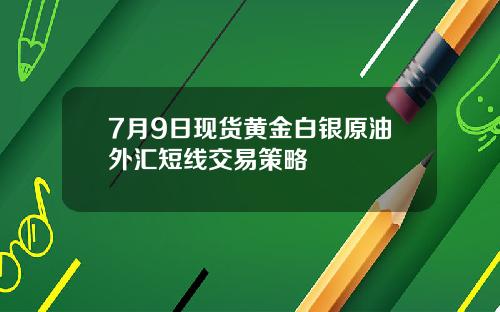 7月9日现货黄金白银原油外汇短线交易策略
