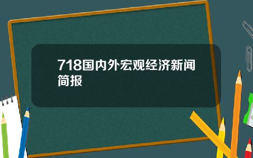 718国内外宏观经济新闻简报