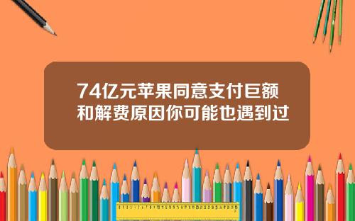 74亿元苹果同意支付巨额和解费原因你可能也遇到过