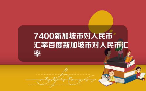 7400新加坡币对人民币汇率百度新加坡币对人民币汇率