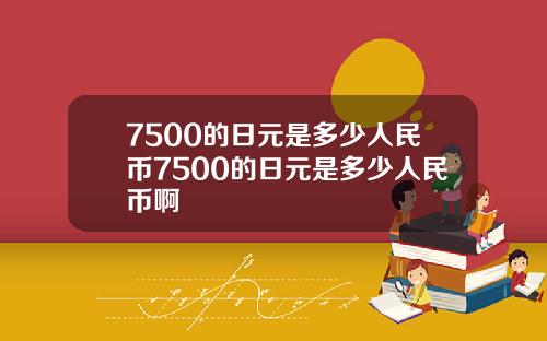 7500的日元是多少人民币7500的日元是多少人民币啊
