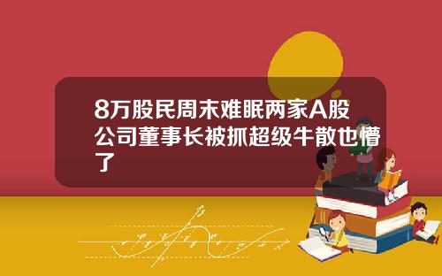 8万股民周末难眠两家A股公司董事长被抓超级牛散也懵了
