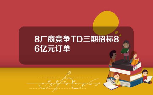 8厂商竞争TD三期招标86亿元订单
