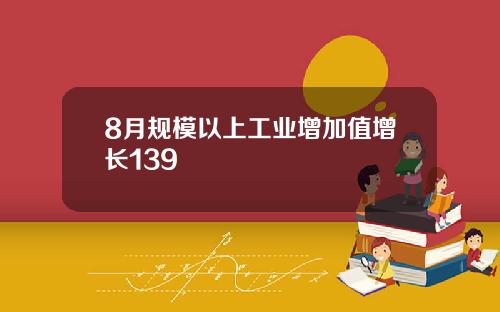 8月规模以上工业增加值增长139