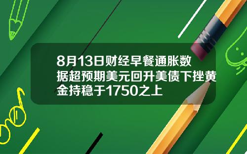 8月13日财经早餐通胀数据超预期美元回升美债下挫黄金持稳于1750之上