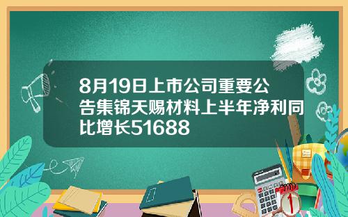 8月19日上市公司重要公告集锦天赐材料上半年净利同比增长51688