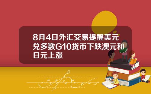 8月4日外汇交易提醒美元兑多数G10货币下跌澳元和日元上涨