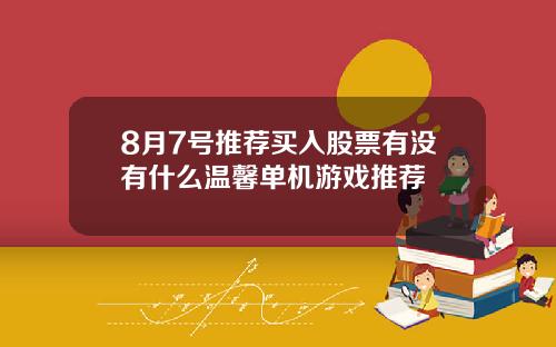 8月7号推荐买入股票有没有什么温馨单机游戏推荐