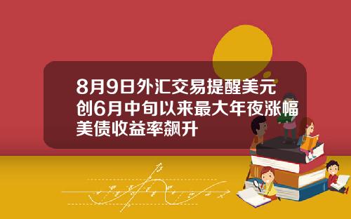 8月9日外汇交易提醒美元创6月中旬以来最大年夜涨幅美债收益率飙升