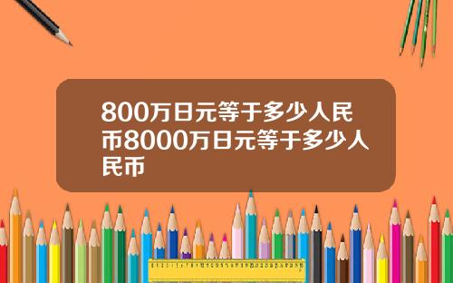 800万日元等于多少人民币8000万日元等于多少人民币