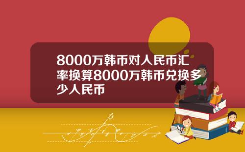 8000万韩币对人民币汇率换算8000万韩币兑换多少人民币
