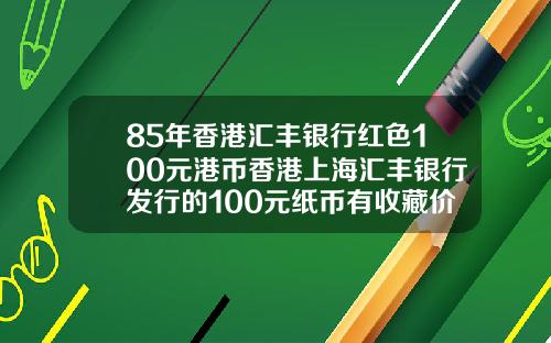 85年香港汇丰银行红色100元港币香港上海汇丰银行发行的100元纸币有收藏价值吗请哪位高人给