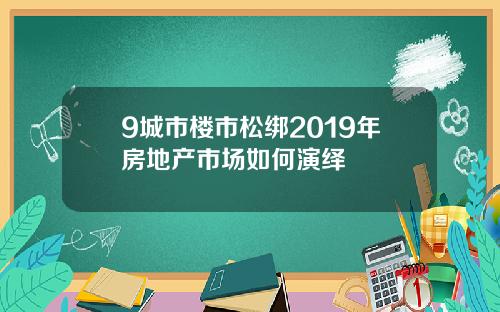9城市楼市松绑2019年房地产市场如何演绎