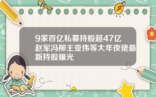 9家百亿私募持股超47亿赵军冯柳王亚伟等大年夜佬最新持股曝光
