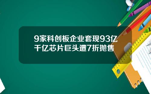 9家科创板企业套现93亿千亿芯片巨头遭7折抛售