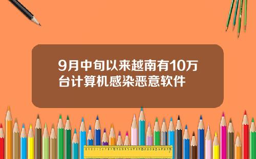 9月中旬以来越南有10万台计算机感染恶意软件