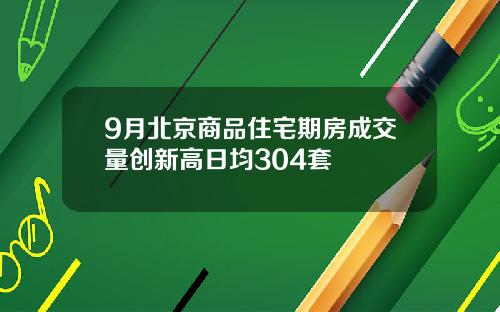 9月北京商品住宅期房成交量创新高日均304套
