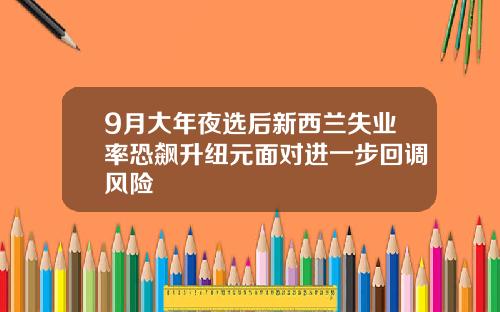 9月大年夜选后新西兰失业率恐飙升纽元面对进一步回调风险