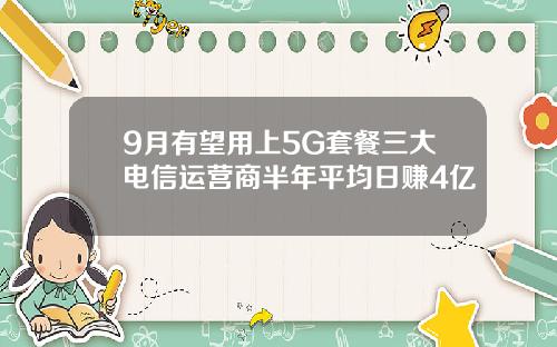 9月有望用上5G套餐三大电信运营商半年平均日赚4亿