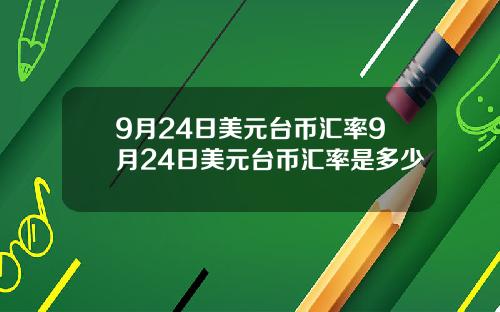 9月24日美元台币汇率9月24日美元台币汇率是多少