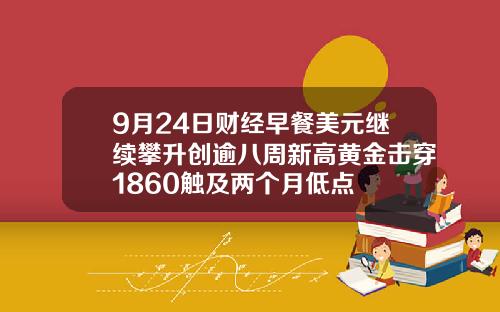 9月24日财经早餐美元继续攀升创逾八周新高黄金击穿1860触及两个月低点