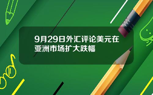 9月29日外汇评论美元在亚洲市场扩大跌幅