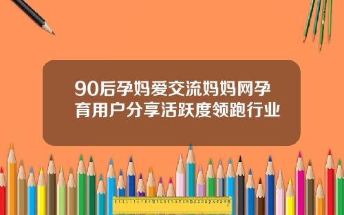90后孕妈爱交流妈妈网孕育用户分享活跃度领跑行业