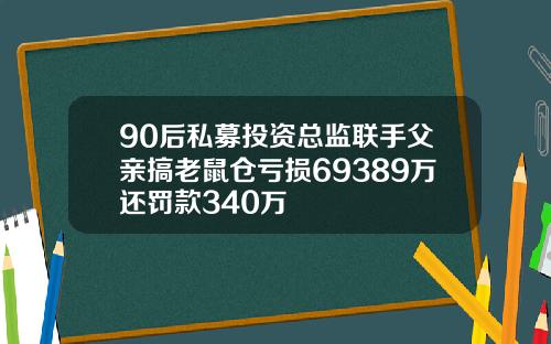 90后私募投资总监联手父亲搞老鼠仓亏损69389万还罚款340万