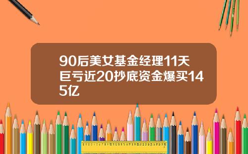 90后美女基金经理11天巨亏近20抄底资金爆买145亿
